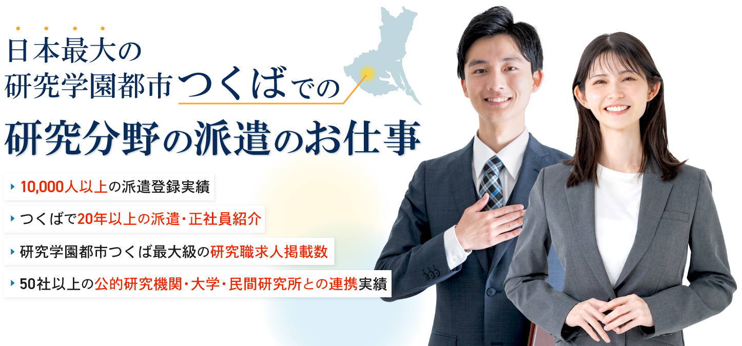 【日本最大の研究学園都市“つくば”での研究分野の派遣のお仕事】10,000人以上の派遣登録実績！/つくばで20年以上の派遣・正社員紹介/研究学園都市つくば最大級の研究職求人掲載数/50社以上の公的研究機関・大学・民間研究所との連携実績